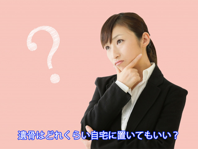 遺骨はどれくらい自宅に置いてもいい？